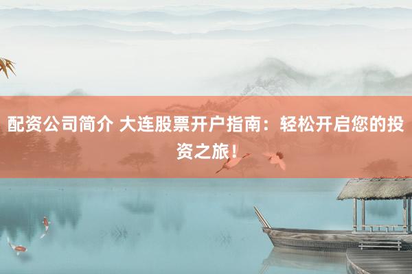 配资公司简介 大连股票开户指南：轻松开启您的投资之旅！