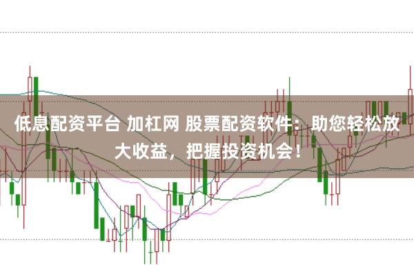 低息配资平台 加杠网 股票配资软件：助您轻松放大收益，把握投资机会！
