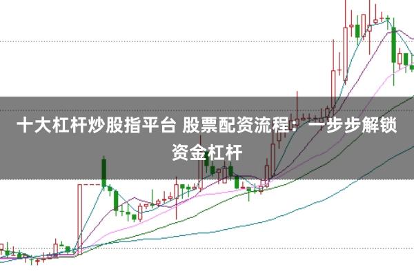 十大杠杆炒股指平台 股票配资流程：一步步解锁资金杠杆