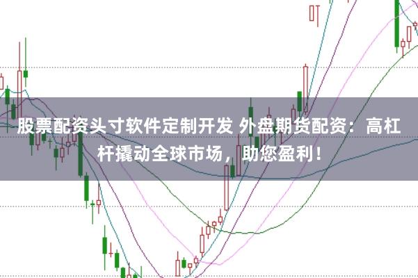股票配资头寸软件定制开发 外盘期货配资：高杠杆撬动全球市场，助您盈利！