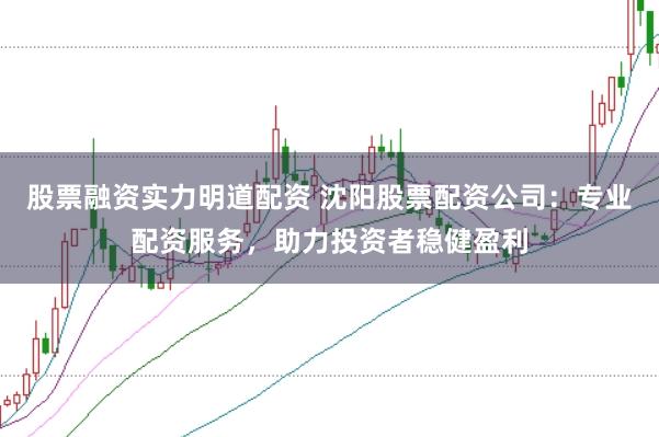 股票融资实力明道配资 沈阳股票配资公司:专业配资服务,助力投资者稳健盈利