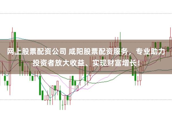 网上股票配资公司 咸阳股票配资服务，专业助力投资者放大收益、实现财富增长！