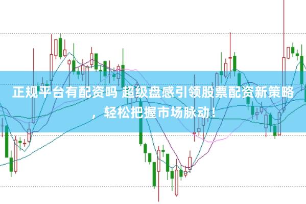 正规平台有配资吗 超级盘感引领股票配资新策略，轻松把握市场脉动！