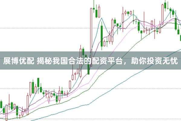 展博优配 揭秘我国合法的配资平台，助你投资无忧