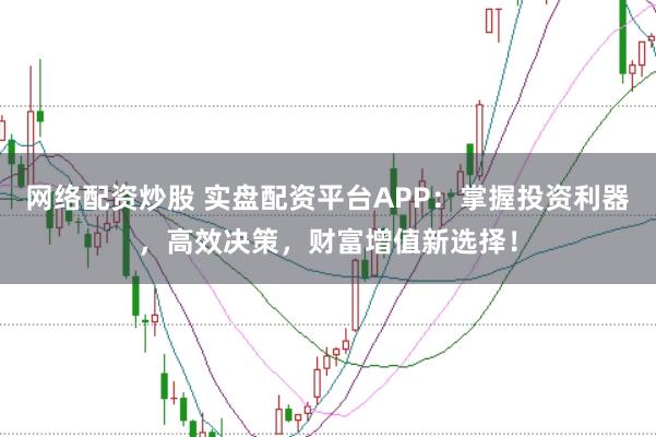 网络配资炒股 实盘配资平台APP：掌握投资利器，高效决策，财富增值新选择！