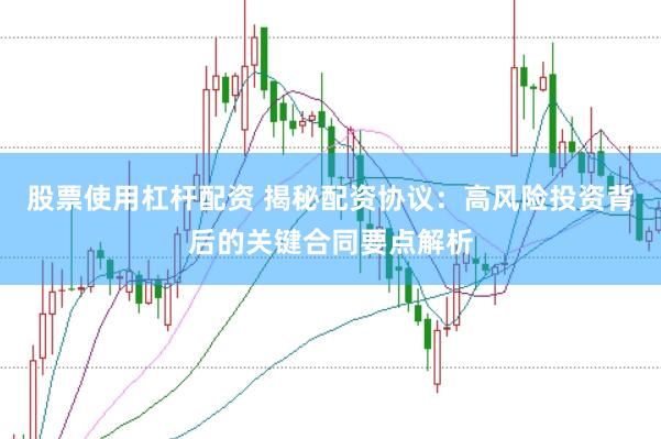 股票使用杠杆配资 揭秘配资协议：高风险投资背后的关键合同要点解析
