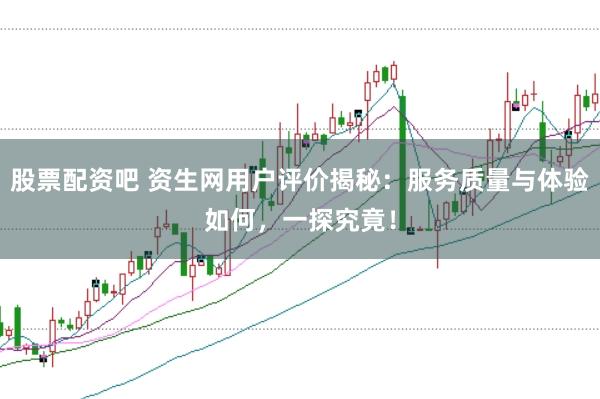 股票配资吧 资生网用户评价揭秘：服务质量与体验如何，一探究竟！