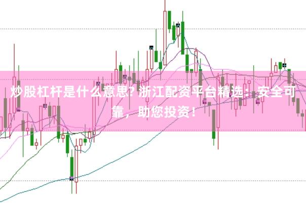 炒股杠杆是什么意思? 浙江配资平台精选：安全可靠，助您投资！