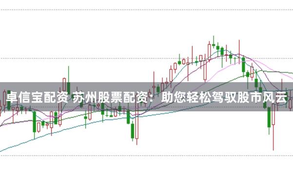 卓信宝配资 苏州股票配资:助您轻松驾驭股市风云