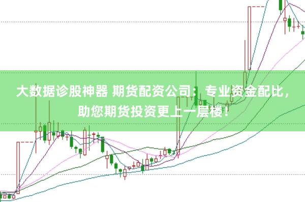 大数据诊股神器 期货配资公司：专业资金配比，助您期货投资更上一层楼！
