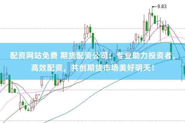 配资网站免费 期货配资公司:专业助力投资者,高效配资,共创期货市场美好明天!