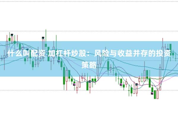 什么叫配资 加杠杆炒股：风险与收益并存的投资策略