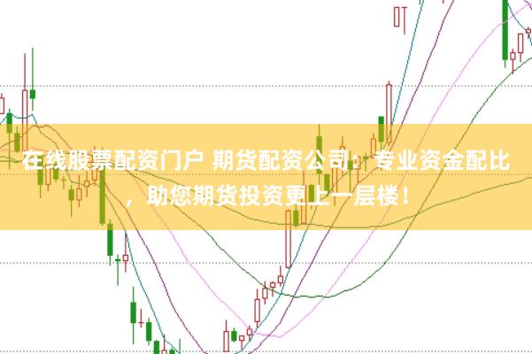 在线股票配资门户 期货配资公司:专业资金配比,助您期货投资更上一层楼!