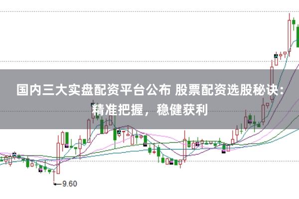 国内三大实盘配资平台公布 股票配资选股秘诀：精准把握，稳健获利