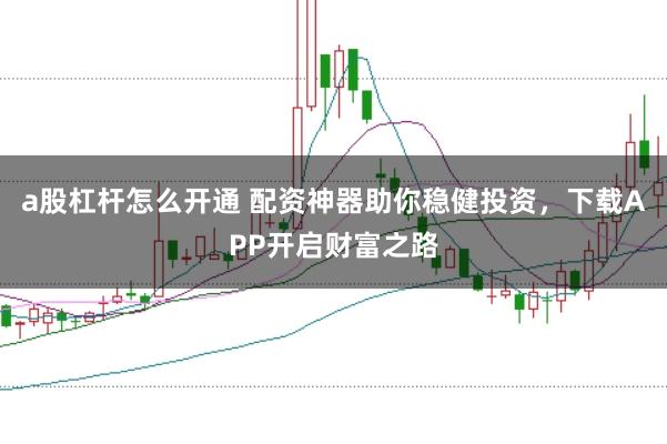 a股杠杆怎么开通 配资神器助你稳健投资，下载APP开启财富之路