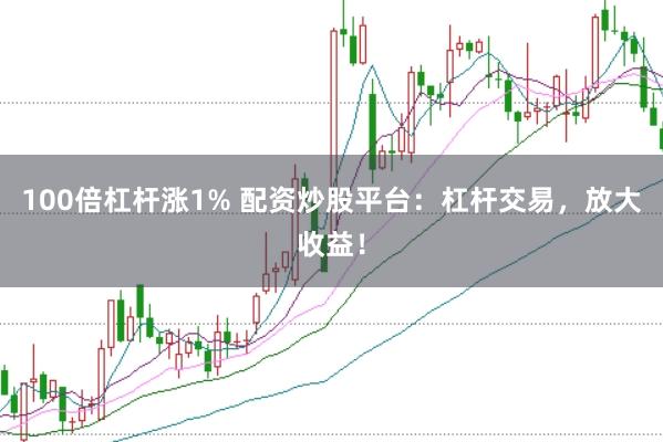 100倍杠杆涨1% 配资炒股平台：杠杆交易，放大收益！