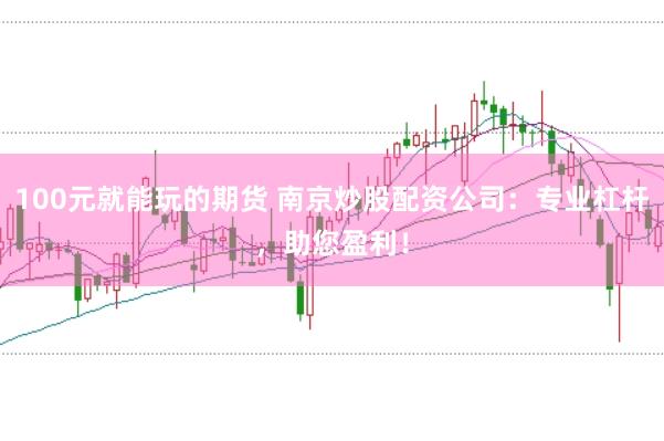 100元就能玩的期货 南京炒股配资公司：专业杠杆，助您盈利！