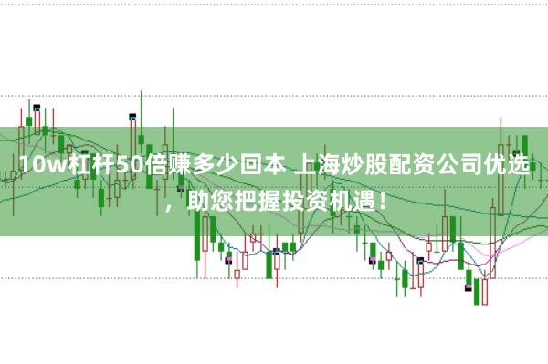10w杠杆50倍赚多少回本 上海炒股配资公司优选,助您把握投资机遇!