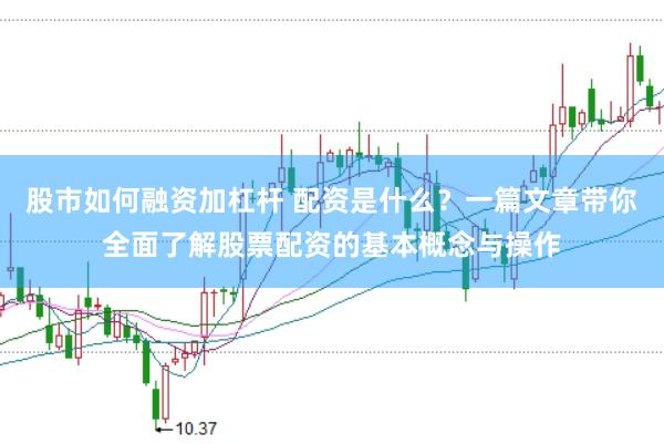 股市如何融资加杠杆 配资是什么？一篇文章带你全面了解股票配资的基本概念与操作