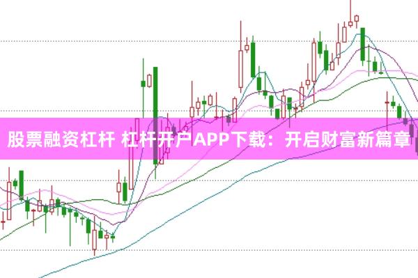 股票融资杠杆 杠杆开户APP下载：开启财富新篇章