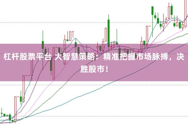 杠杆股票平台 大智慧策略：精准把握市场脉搏，决胜股市！