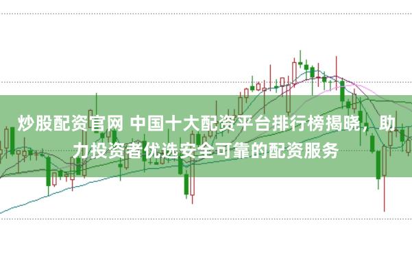 炒股配资官网 中国十大配资平台排行榜揭晓,助力投资者优选安全可靠的配资服务