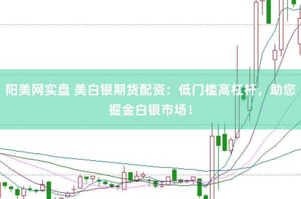 阳美网实盘 美白银期货配资：低门槛高杠杆，助您掘金白银市场！