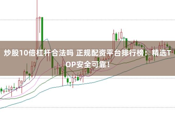 炒股10倍杠杆合法吗 正规配资平台排行榜：精选TOP安全可靠！