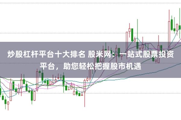 炒股杠杆平台十大排名 股米网:一站式股票投资平台,助您轻松把握股市机遇