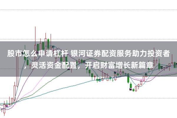 股市怎么申请杠杆 银河证券配资服务助力投资者，灵活资金配置，开启财富增长新篇章