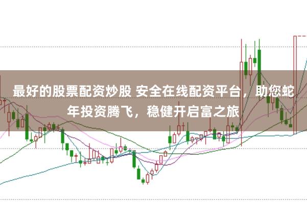 最好的股票配资炒股 安全在线配资平台，助您蛇年投资腾飞，稳健开启富之旅