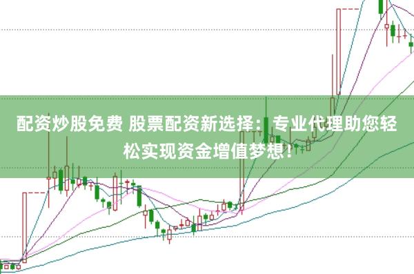 配资炒股免费 股票配资新选择：专业代理助您轻松实现资金增值梦想！