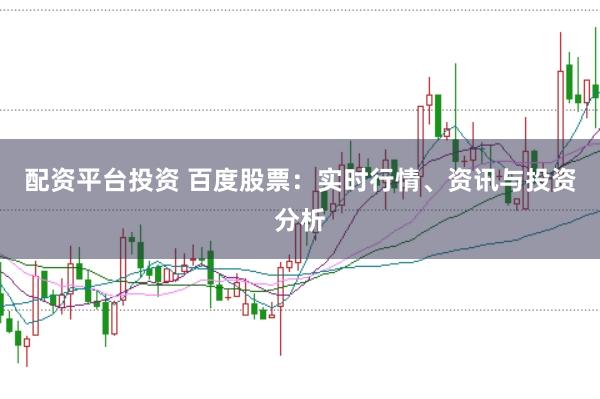 配资平台投资 百度股票：实时行情、资讯与投资分析