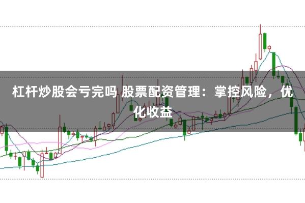 杠杆炒股会亏完吗 股票配资管理：掌控风险，优化收益