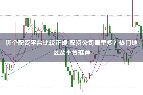 哪个配资平台比较正规 配资公司哪里多？热门地区及平台推荐