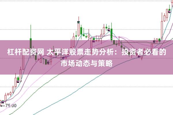 杠杆配资网 太平洋股票走势分析：投资者必看的市场动态与策略
