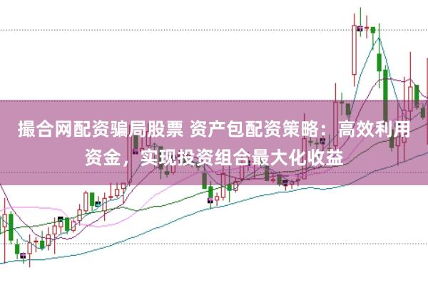 撮合网配资骗局股票 资产包配资策略：高效利用资金，实现投资组合最大化收益