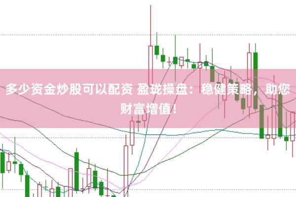 多少资金炒股可以配资 盈珑操盘：稳健策略，助您财富增值！