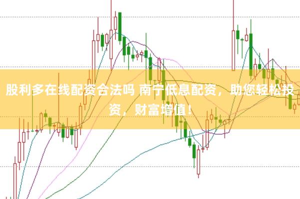 股利多在线配资合法吗 南宁低息配资，助您轻松投资，财富增值！