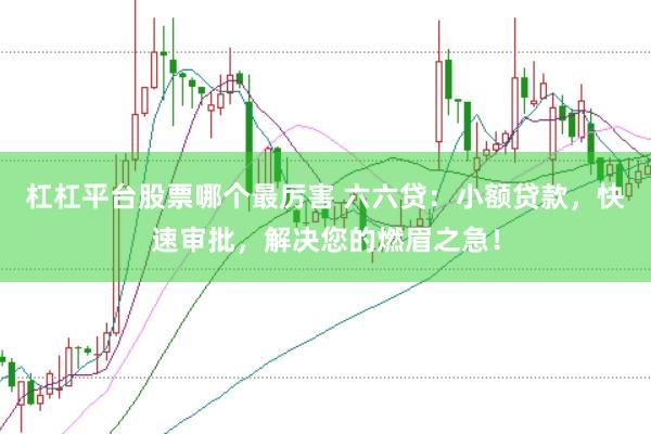 杠杠平台股票哪个最厉害 六六贷：小额贷款，快速审批，解决您的燃眉之急！