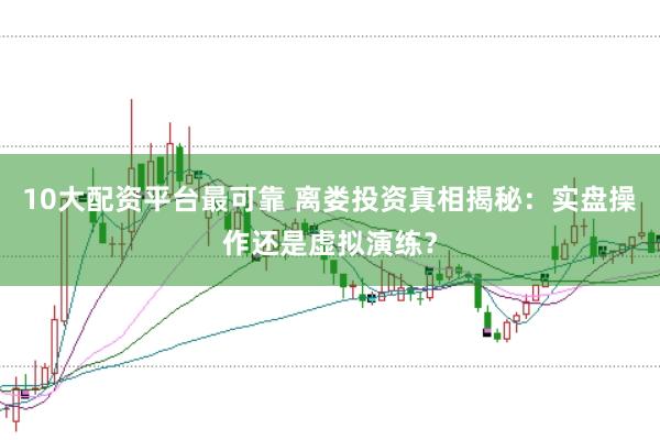 10大配资平台最可靠 离娄投资真相揭秘：实盘操作还是虚拟演练？