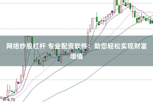 网络炒股杠杆 专业配资软件：助您轻松实现财富增值