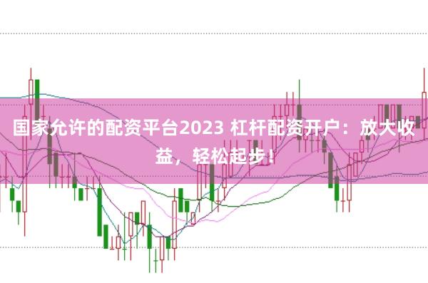 国家允许的配资平台2023 杠杆配资开户:放大收益,轻松起步!