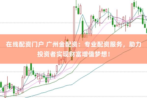 在线配资门户 广州金配资：专业配资服务，助力投资者实现财富增值梦想！