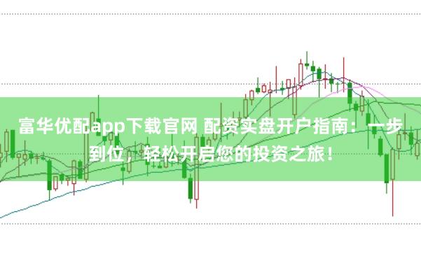 富华优配app下载官网 配资实盘开户指南：一步到位，轻松开启您的投资之旅！