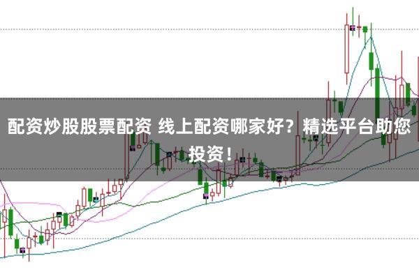 配资炒股股票配资 线上配资哪家好?精选平台助您投资!