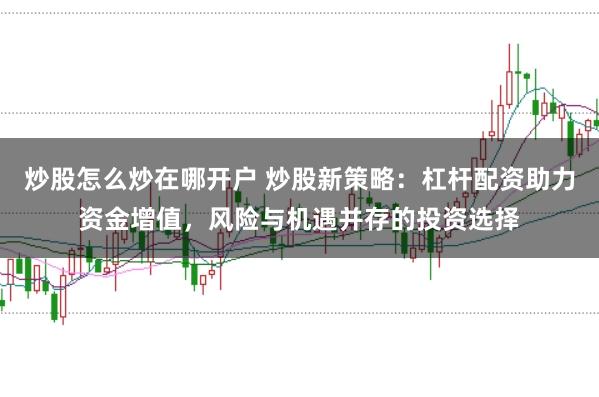 炒股怎么炒在哪开户 炒股新策略:杠杆配资助力资金增值,风险与机遇并存的投资选择