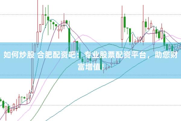 如何炒股 合肥配资吧：专业股票配资平台，助您财富增值！