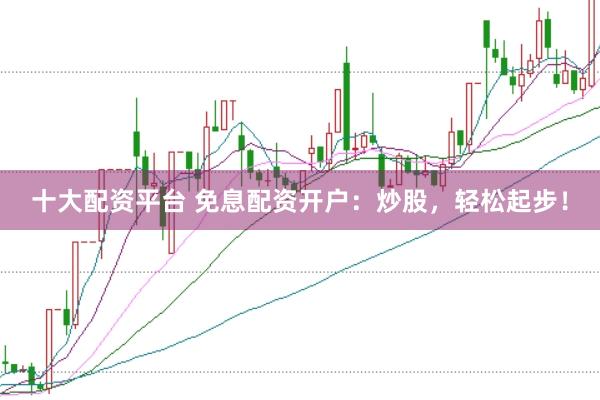 十大配资平台 免息配资开户：炒股，轻松起步！
