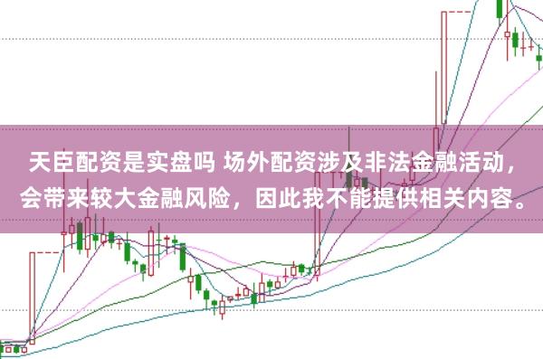 天臣配资是实盘吗 场外配资涉及非法金融活动,会带来较大金融风险,因此我不能提供相关内容。